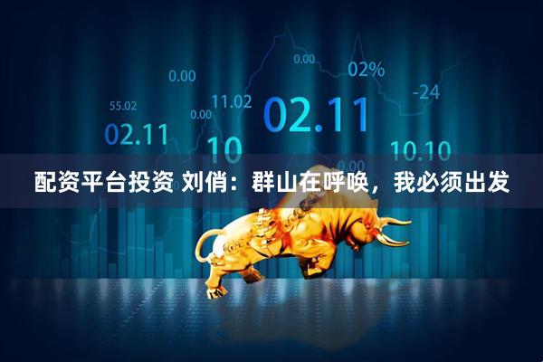 配资平台投资 刘俏：群山在呼唤，我必须出发