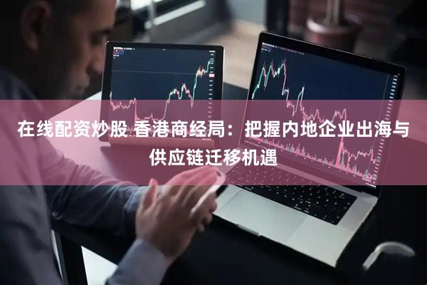 在线配资炒股 香港商经局：把握内地企业出海与供应链迁移机遇