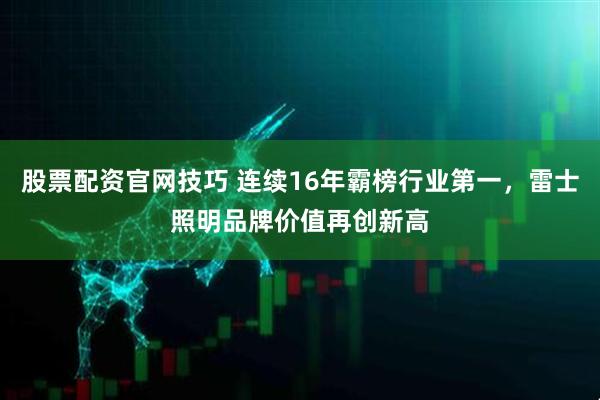 股票配资官网技巧 连续16年霸榜行业第一，雷士照明品牌价值再创新高