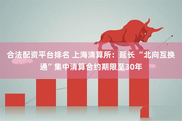 合法配资平台排名 上海清算所：延长 “北向互换通”集中清算合约期限至30年