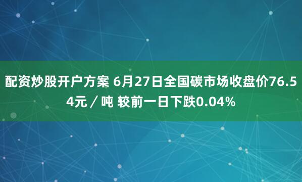 配资炒股开户方案 6月27日全国碳市场收盘价76.54元／吨 较前一日下跌0.04%