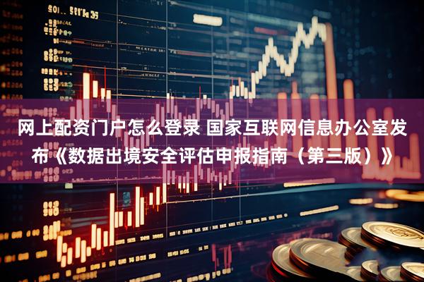网上配资门户怎么登录 国家互联网信息办公室发布《数据出境安全评估申报指南（第三版）》