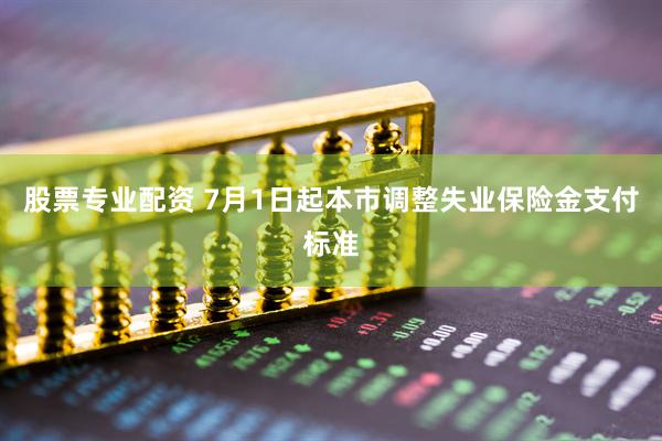 股票专业配资 7月1日起本市调整失业保险金支付标准