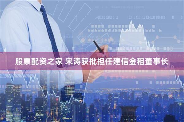 股票配资之家 宋涛获批担任建信金租董事长