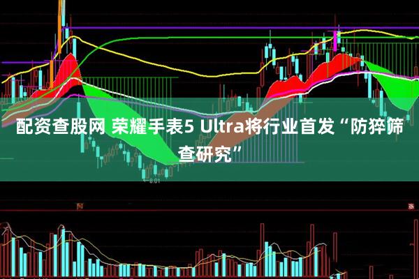 配资查股网 荣耀手表5 Ultra将行业首发“防猝筛查研究”