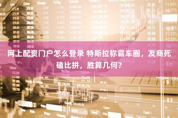 网上配资门户怎么登录 特斯拉称霸车圈，友商死磕比拼，胜算几何？