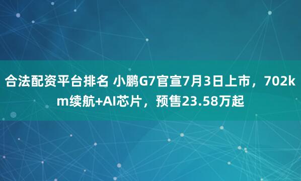 合法配资平台排名 小鹏G7官宣7月3日上市，702km续航+AI芯片，预售23.58万起