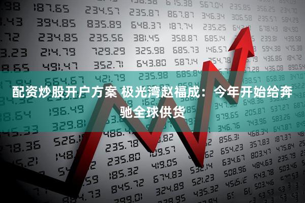 配资炒股开户方案 极光湾赵福成：今年开始给奔驰全球供货