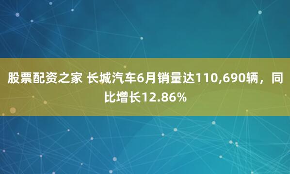 股票配资之家 长城汽车6月销量达110,690辆，同比增长12.86%