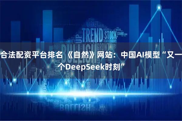 合法配资平台排名 《自然》网站：中国AI模型“又一个DeepSeek时刻”