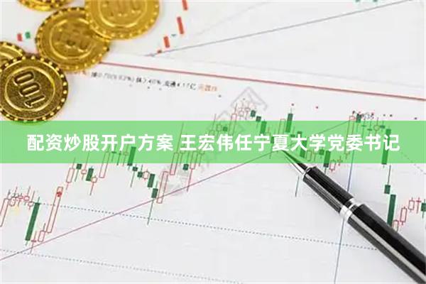 配资炒股开户方案 王宏伟任宁夏大学党委书记