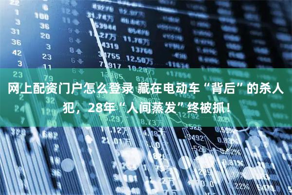 网上配资门户怎么登录 藏在电动车“背后”的杀人犯，28年“人间蒸发”终被抓！