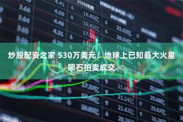 炒股配资之家 530万美元！地球上已知最大火星陨石拍卖成交