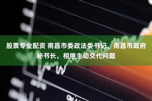 股票专业配资 南昌市委政法委书记、南昌市政府秘书长，相继主动交代问题