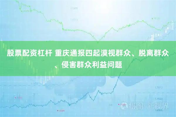 股票配资杠杆 重庆通报四起漠视群众、脱离群众、侵害群众利益问题