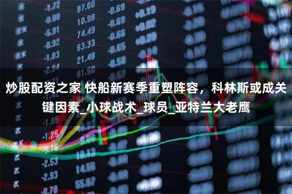 炒股配资之家 快船新赛季重塑阵容，科林斯或成关键因素_小球战术_球员_亚特兰大老鹰