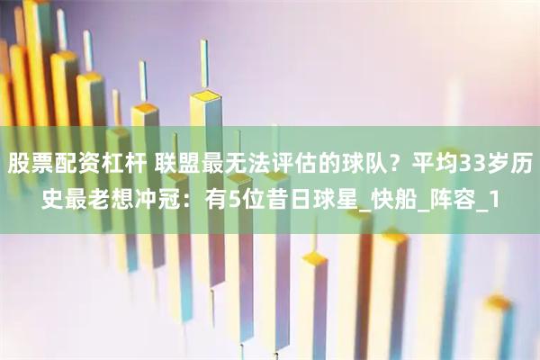 股票配资杠杆 联盟最无法评估的球队？平均33岁历史最老想冲冠：有5位昔日球星_快船_阵容_1
