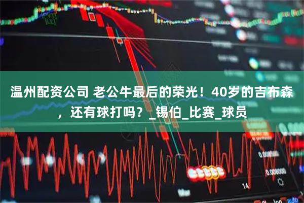 温州配资公司 老公牛最后的荣光！40岁的吉布森，还有球打吗？_锡伯_比赛_球员
