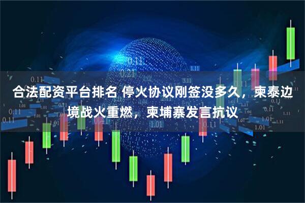 合法配资平台排名 停火协议刚签没多久，柬泰边境战火重燃，柬埔寨发言抗议