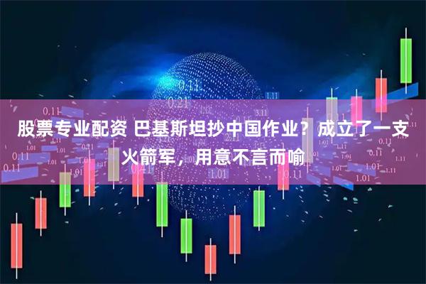 股票专业配资 巴基斯坦抄中国作业？成立了一支火箭军，用意不言而喻