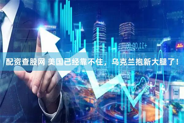 配资查股网 美国已经靠不住,乌克兰抱新大腿了!