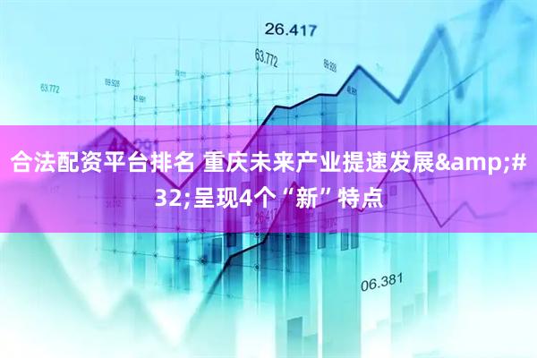 合法配资平台排名 重庆未来产业提速发展&#32;呈现4个“新”特点