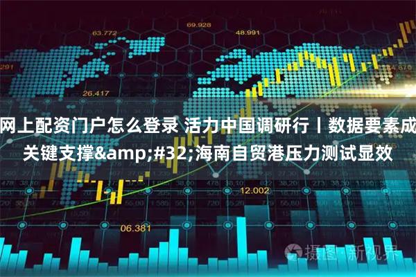 网上配资门户怎么登录 活力中国调研行丨数据要素成关键支撑&#32;海南自贸港压力测试显效