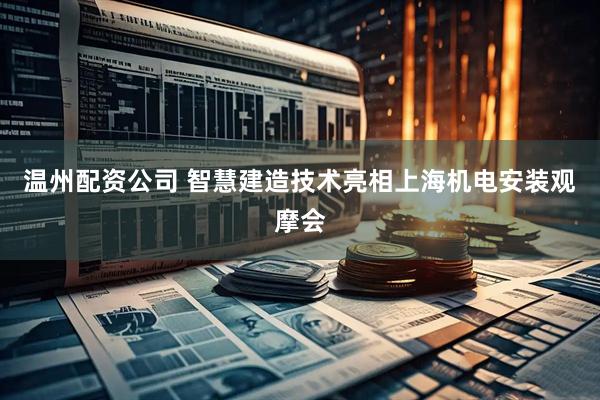 温州配资公司 智慧建造技术亮相上海机电安装观摩会